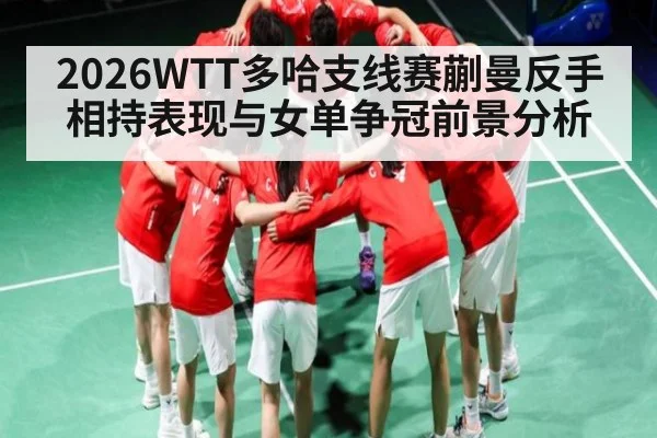 2026WTT多哈支线赛蒯曼反手相持表现与女单争冠前景分析