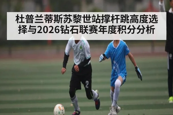 杜普兰蒂斯苏黎世站撑杆跳高度选择与2026钻石联赛年度积分分析